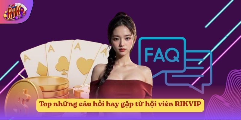 Top những câu hỏi hay gặp từ hội viên RIKVIP