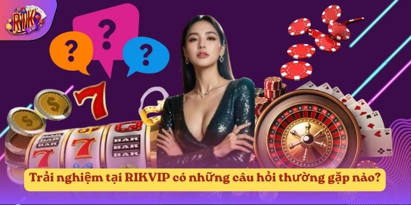 Trải nghiệm tại RIKVIP có những câu hỏi thường gặp nào?