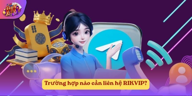 Trường hợp nào cần liên hệ RIKVIP