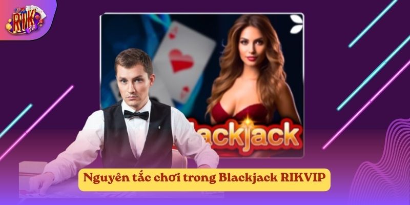 Nguyên tắc chơi trong Blackjack RIKVIP